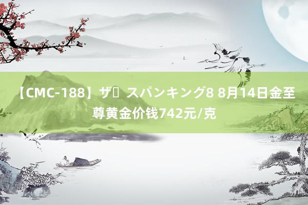 【CMC-188】ザ・スパンキング8 8月14日金至尊黄金价钱742元/克