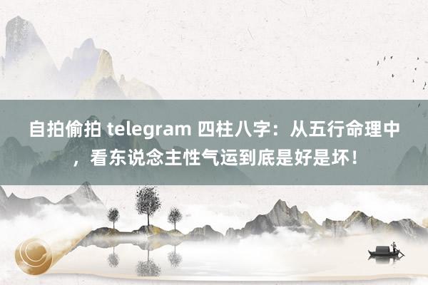 自拍偷拍 telegram 四柱八字：从五行命理中，看东说念主性气运到底是好是坏！