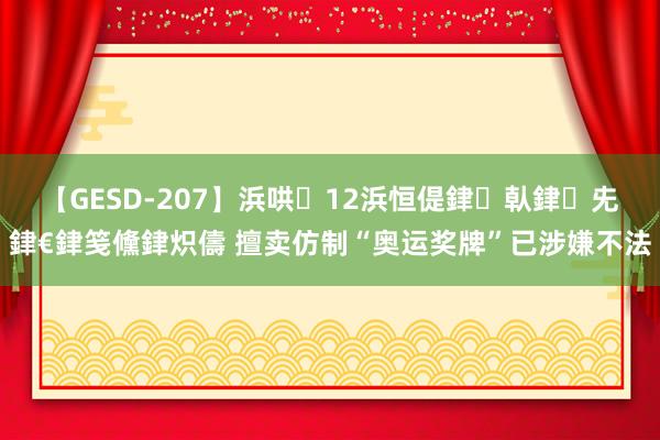 【GESD-207】浜哄12浜恒偍銉倝銉兂銉€銉笺儵銉炽儔 擅卖仿制“奥运奖牌”已涉嫌不法