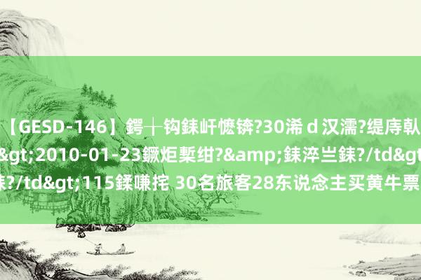 【GESD-146】鍔╁钩銇屽懡锛?30浠ｄ汉濡?缇庤倝銈傝笂銈?3浜?/a>2010-01-23鐝炬槧绀?&銇淬亗銇?/td>115鍒嗛挓 30名旅客28东说念主买黄牛票，问题出在哪儿？