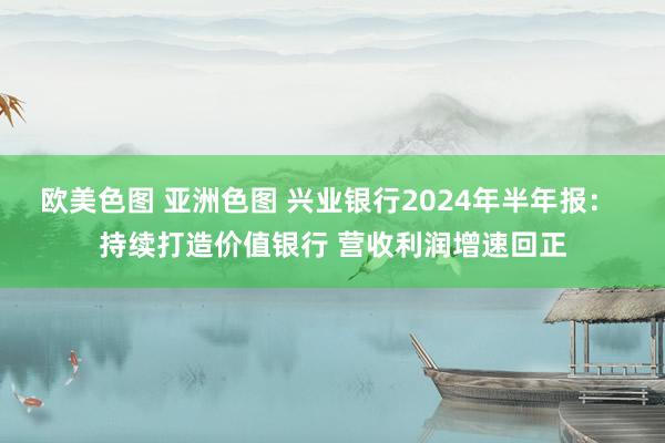 欧美色图 亚洲色图 兴业银行2024年半年报： 持续打造价值银行 营收利润增速回正