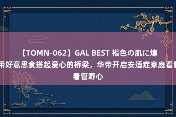 【TOMN-062】GAL BEST 褐色の肌に煌く汗 用好意思食搭起爱心的桥梁，华帝开启安适症家庭看管野心