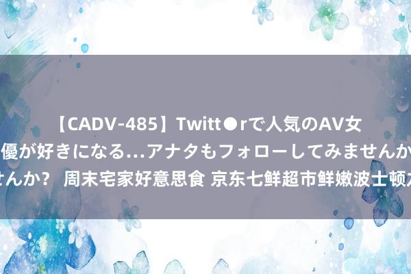 【CADV-485】Twitt●rで人気のAV女優 SNSでますますAV女優が好きになる…アナタもフォローしてみませんか？ 周末宅家好意思食 京东七鲜超市鲜嫩波士顿龙虾与君王蟹直送到家