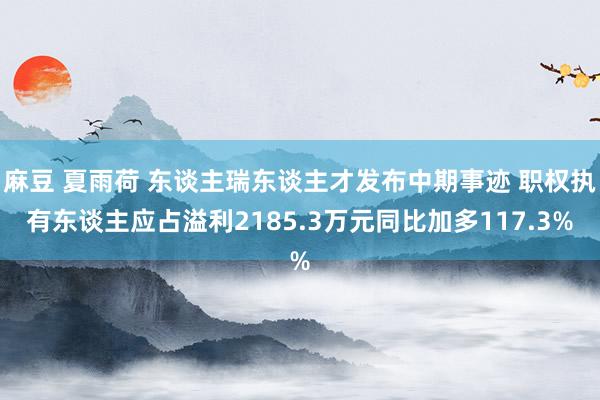 麻豆 夏雨荷 东谈主瑞东谈主才发布中期事迹 职权执有东谈主应占溢利2185.3万元同比加多117.3%