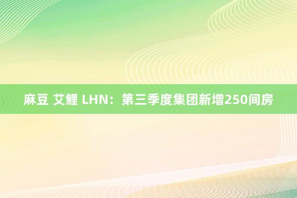 麻豆 艾鲤 LHN：第三季度集团新增250间房