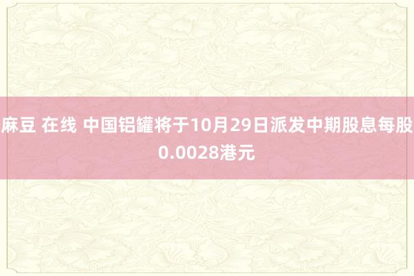 麻豆 在线 中国铝罐将于10月29日派发中期股息每股0.0028港元