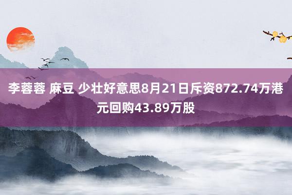 李蓉蓉 麻豆 少壮好意思8月21日斥资872.74万港元回购43.89万股