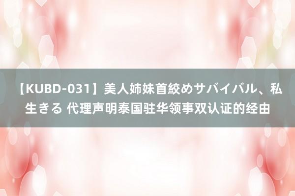 【KUBD-031】美人姉妹首絞めサバイバル、私生きる 代理声明泰国驻华领事双认证的经由