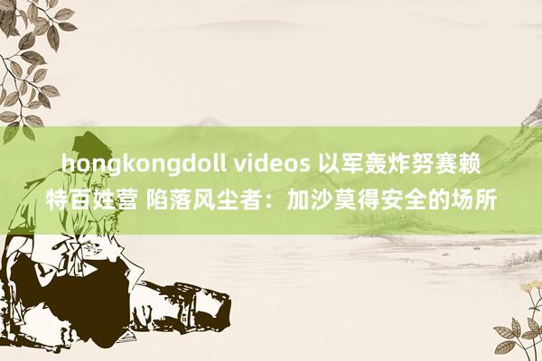 hongkongdoll videos 以军轰炸努赛赖特百姓营 陷落风尘者：加沙莫得安全的场所