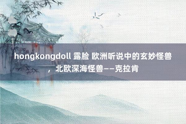 hongkongdoll 露脸 欧洲听说中的玄妙怪兽，北欧深海怪兽——克拉肯