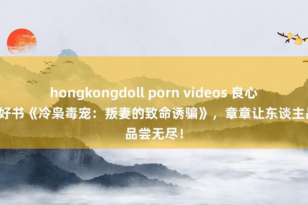 hongkongdoll porn videos 良心力荐年度好书《冷枭毒宠：叛妻的致命诱骗》，章章让东谈主品尝无尽！