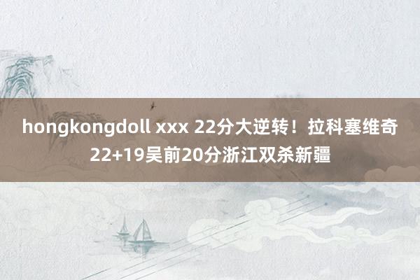 hongkongdoll xxx 22分大逆转！拉科塞维奇22+19吴前20分浙江双杀新疆