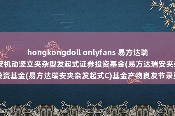 hongkongdoll onlyfans 易方达瑞安机动竖立夹杂C: 易方达瑞安机动竖立夹杂型发起式证券投资基金(易方达瑞安夹杂发起式C)基金产物良友节录更新