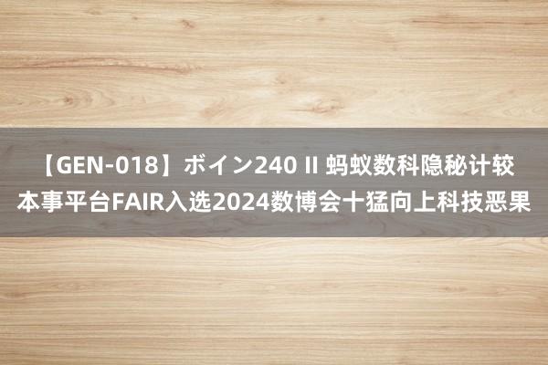 【GEN-018】ボイン240 II 蚂蚁数科隐秘计较本事平台FAIR入选2024数博会十猛向上科技恶果