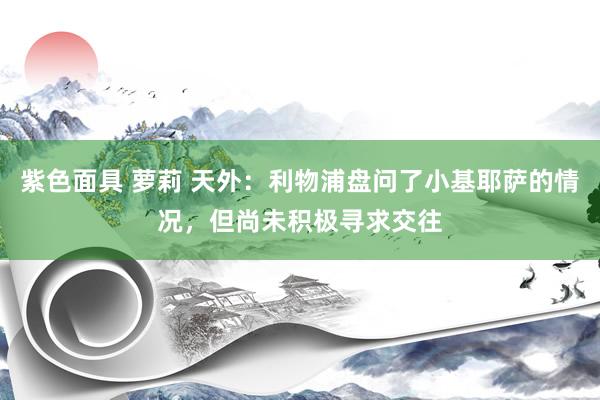 紫色面具 萝莉 天外：利物浦盘问了小基耶萨的情况，但尚未积极寻求交往