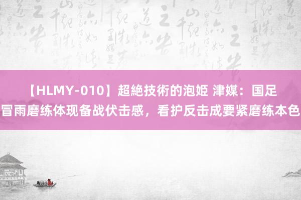 【HLMY-010】超絶技術的泡姫 津媒：国足冒雨磨练体现备战伏击感，看护反击成要紧磨练本色