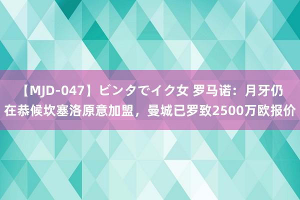 【MJD-047】ビンタでイク女 罗马诺：月牙仍在恭候坎塞洛原意加盟，曼城已罗致2500万欧报价