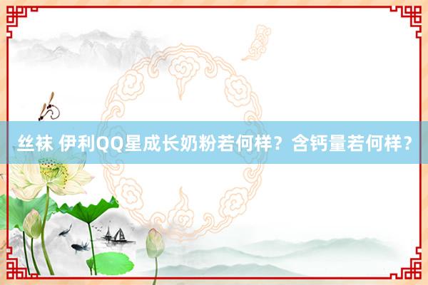 丝袜 伊利QQ星成长奶粉若何样？含钙量若何样？