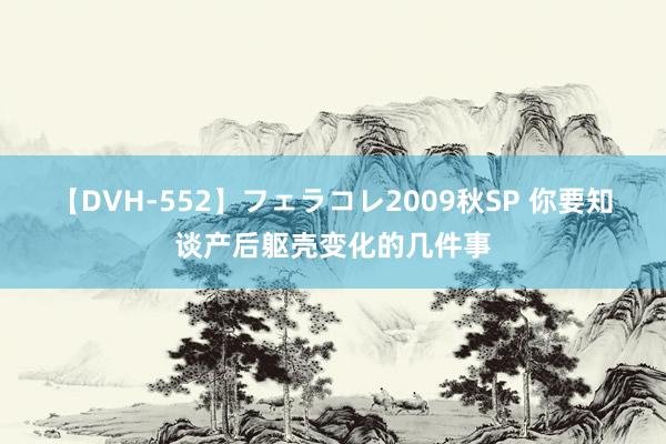 【DVH-552】フェラコレ2009秋SP 你要知谈产后躯壳变化的几件事