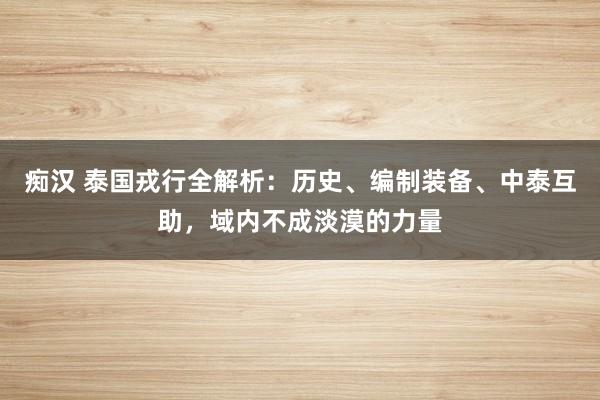 痴汉 泰国戎行全解析：历史、编制装备、中泰互助，域内不成淡漠的力量