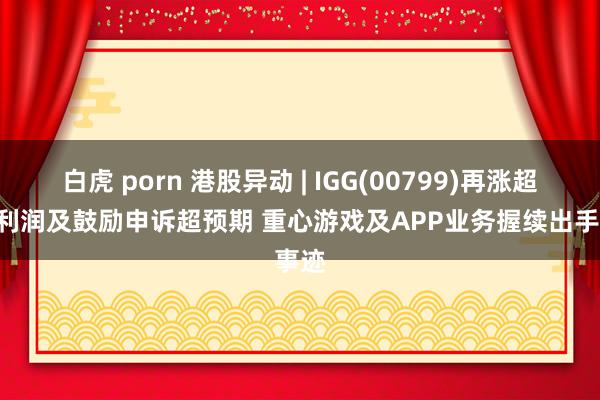 白虎 porn 港股异动 | IGG(00799)再涨超5% 利润及鼓励申诉超预期 重心游戏及APP业务握续出手事迹