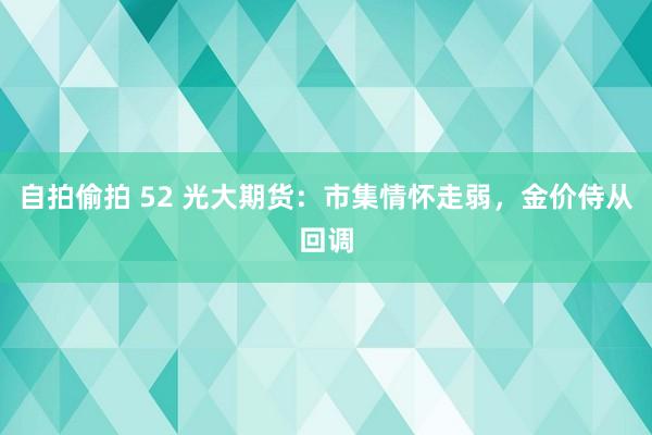 自拍偷拍 52 光大期货：市集情怀走弱，金价侍从回调