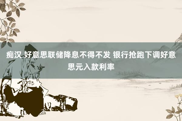 痴汉 好意思联储降息不得不发 银行抢跑下调好意思元入款利率