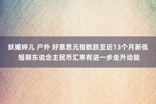 妖媚婷儿 户外 好意思元指数跌至近13个月新低 短期东说念主民币汇率有进一步走升动能