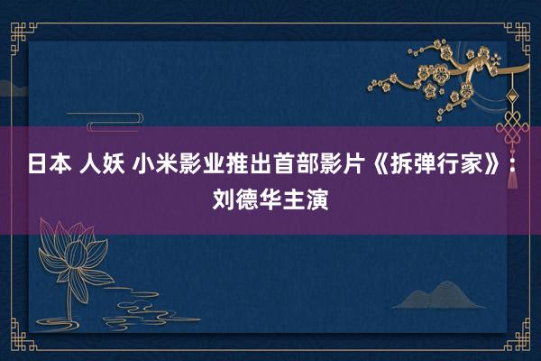 日本 人妖 小米影业推出首部影片《拆弹行家》：刘德华主演