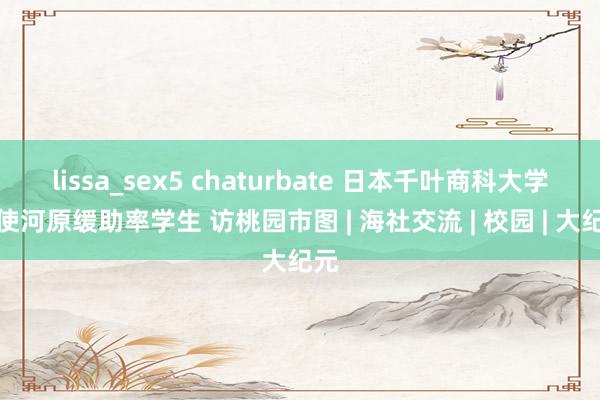 lissa_sex5 chaturbate 日本千叶商科大学敕使河原缓助率学生 访桃园市图 | 海社交流 | 校园 | 大纪元