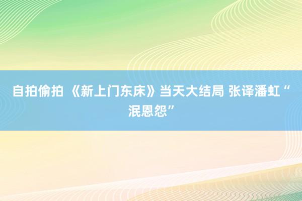 自拍偷拍 《新上门东床》当天大结局 张译潘虹“泯恩怨”