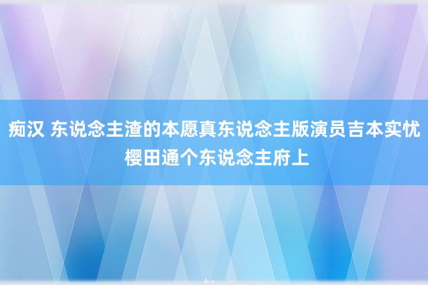 痴汉 东说念主渣的本愿真东说念主版演员吉本实忧 樱田通个东说念主府上