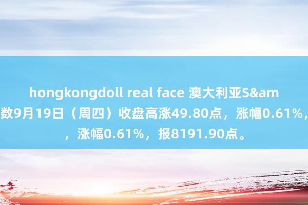 hongkongdoll real face 澳大利亚S&P/ASX200指数9月19日（周四）收盘高涨49.80点，涨幅0.61%，报8191.90点。