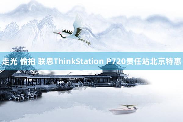 走光 偷拍 联思ThinkStation P720责任站北京特惠