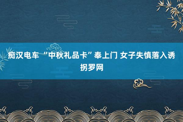 痴汉电车 “中秋礼品卡”奉上门 女子失慎落入诱拐罗网