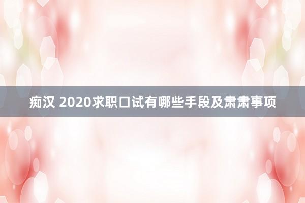 痴汉 2020求职口试有哪些手段及肃肃事项