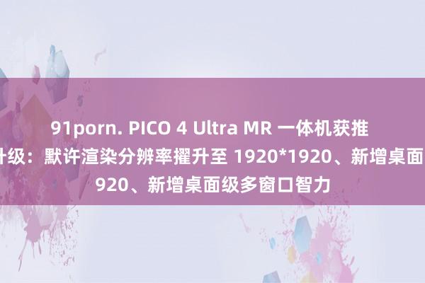 91porn. PICO 4 Ultra MR 一体机获推 V5.10.1.U 升级：默许渲染分辨率擢升至 1920*1920、新增桌面级多窗口智力