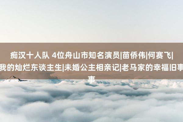 痴汉十人队 4位舟山市知名演员|苗侨伟|何赛飞|我的灿烂东谈主生|未婚公主相亲记|老马家的幸福旧事