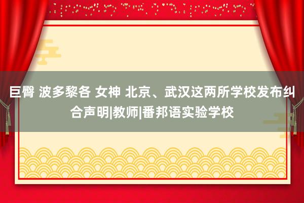 巨臀 波多黎各 女神 北京、武汉这两所学校发布纠合声明|教师|番邦语实验学校