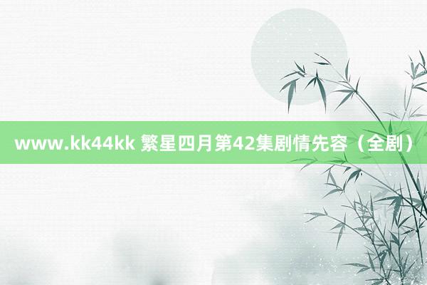 www.kk44kk 繁星四月第42集剧情先容（全剧）