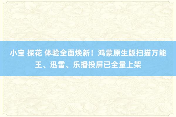 小宝 探花 体验全面焕新！鸿蒙原生版扫描万能王、迅雷、乐播投屏已全量上架