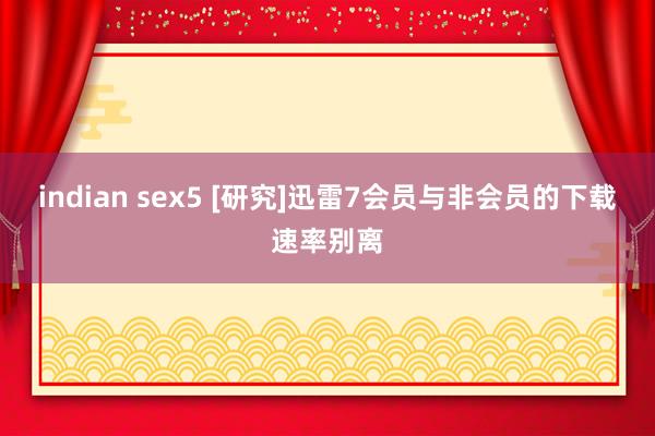 indian sex5 [研究]迅雷7会员与非会员的下载速率别离