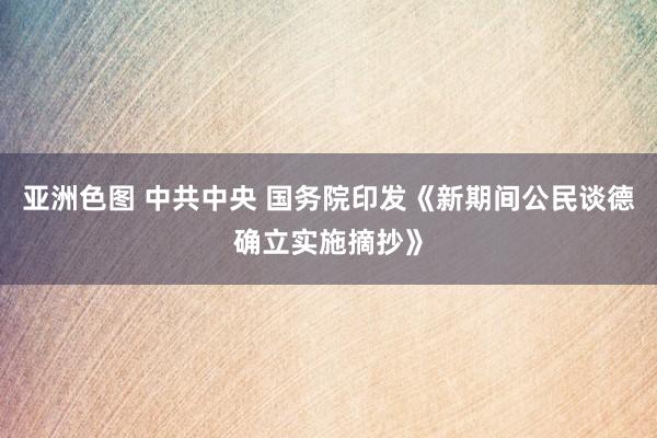 亚洲色图 中共中央 国务院印发《新期间公民谈德确立实施摘抄》