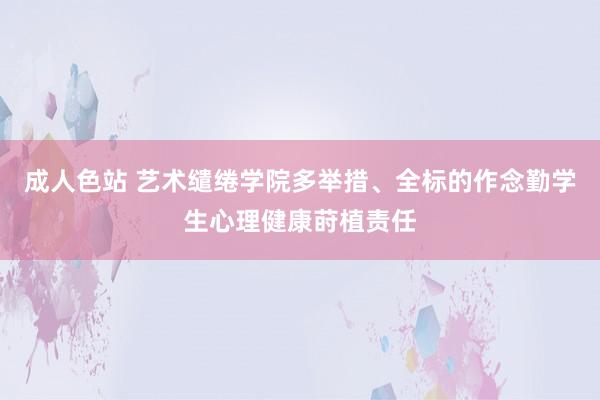 成人色站 艺术缱绻学院多举措、全标的作念勤学生心理健康莳植责任