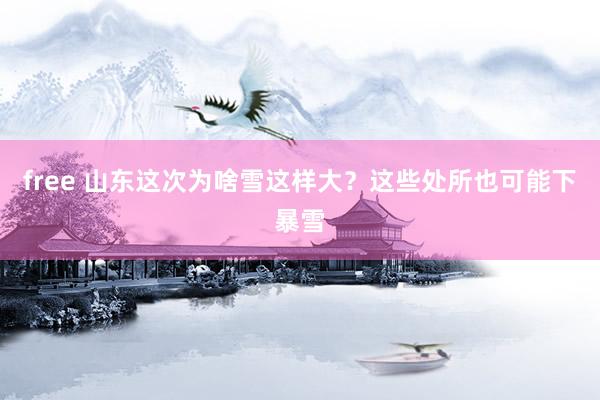 free 山东这次为啥雪这样大？这些处所也可能下暴雪