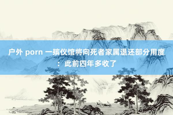 户外 porn 一殡仪馆将向死者家属退还部分用度：此前四年多收了